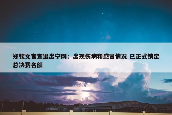 郑钦文官宣退出宁网：出现伤病和感冒情况 已正式锁定总决赛名额