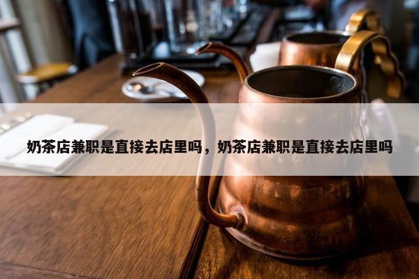 奶茶店兼职是直接去店里吗，奶茶店兼职是直接去店里吗