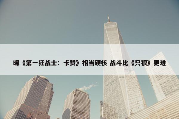 曝《第一狂战士：卡赞》相当硬核 战斗比《只狼》更难