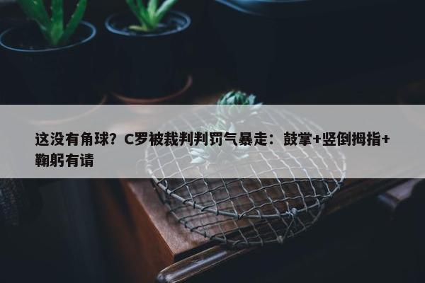 这没有角球？C罗被裁判判罚气暴走：鼓掌+竖倒拇指+鞠躬有请