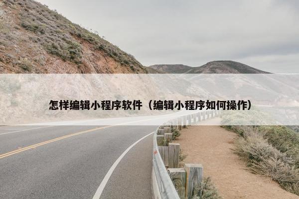 怎样编辑小程序软件（编辑小程序如何操作）