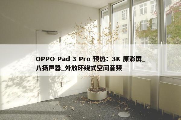 OPPO Pad 3 Pro 预热：3K 原彩屏_八扬声器_外放环绕式空间音频