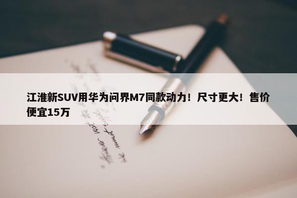 江淮新SUV用华为问界M7同款动力！尺寸更大！售价便宜15万