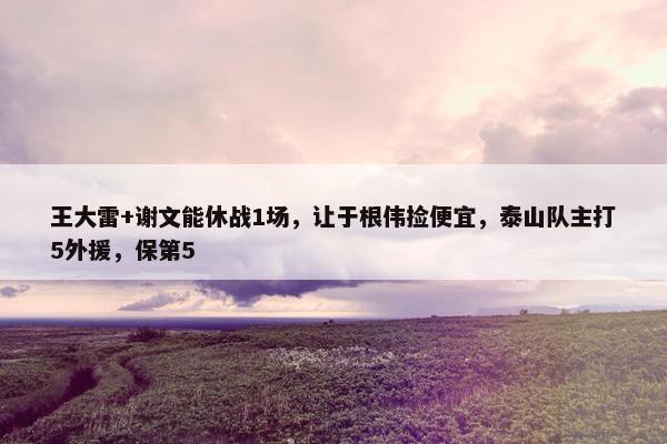 王大雷+谢文能休战1场，让于根伟捡便宜，泰山队主打5外援，保第5