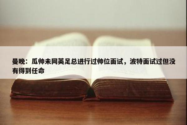 曼晚：瓜帅未同英足总进行过帅位面试，波特面试过但没有得到任命