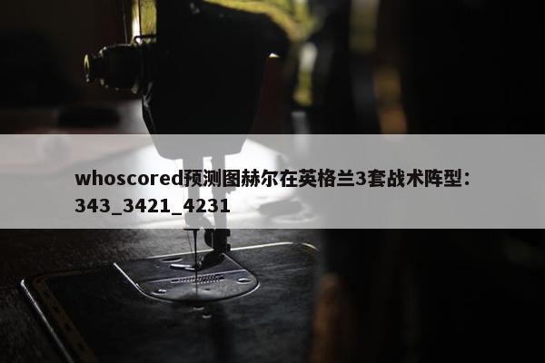 whoscored预测图赫尔在英格兰3套战术阵型：343_3421_4231