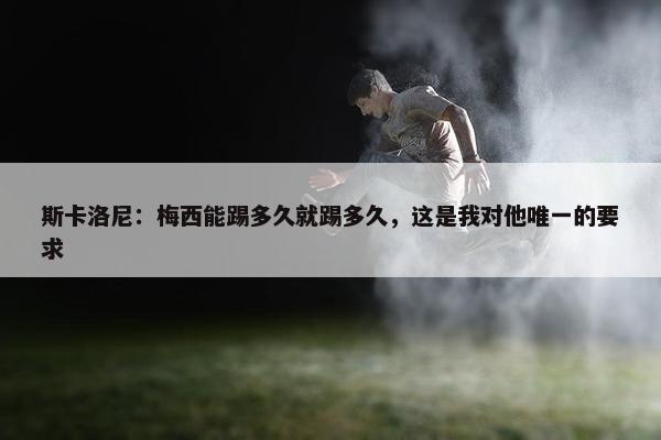 斯卡洛尼：梅西能踢多久就踢多久，这是我对他唯一的要求