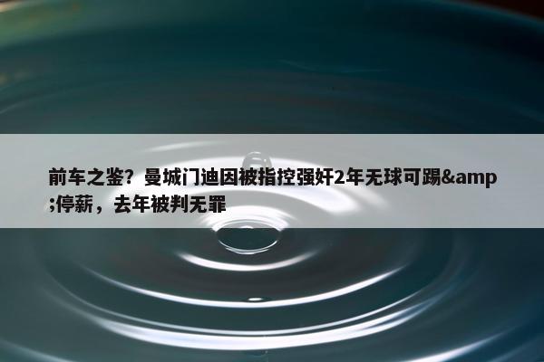 前车之鉴？曼城门迪因被指控强奸2年无球可踢&停薪，去年被判无罪