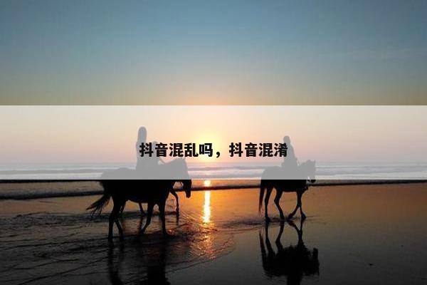 抖音混乱吗，抖音混淆