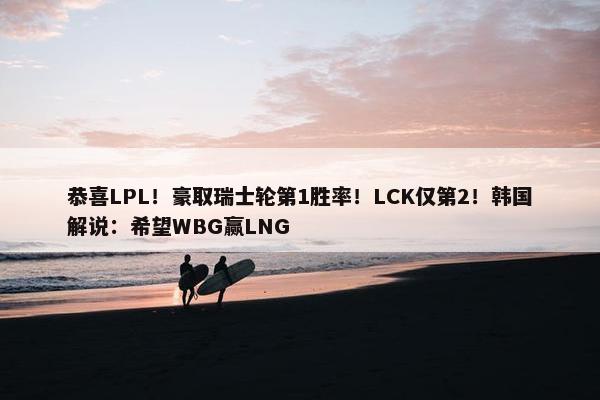 恭喜LPL！豪取瑞士轮第1胜率！LCK仅第2！韩国解说：希望WBG赢LNG