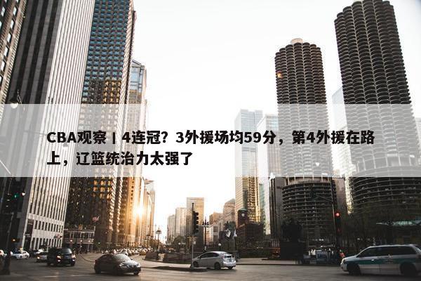 CBA观察丨4连冠？3外援场均59分，第4外援在路上，辽篮统治力太强了