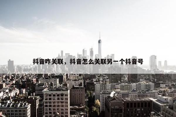 抖音咋关联，抖音怎么关联另一个抖音号