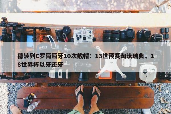 德转列C罗葡萄牙10次戴帽：13世预赛淘汰瑞典，18世界杯以牙还牙