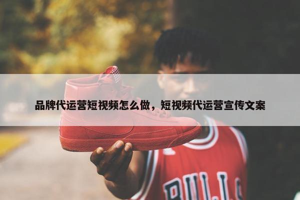 品牌代运营短视频怎么做，短视频代运营宣传文案