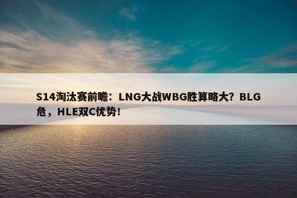 S14淘汰赛前瞻：LNG大战WBG胜算略大？BLG危，HLE双C优势！