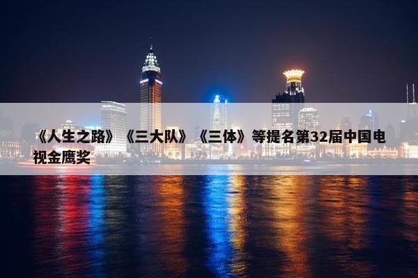 《人生之路》《三大队》《三体》等提名第32届中国电视金鹰奖