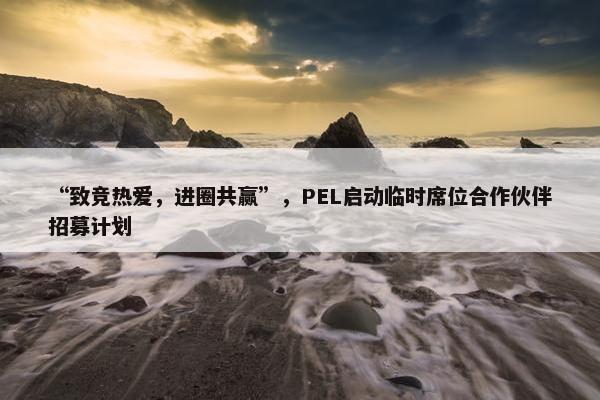 “致竞热爱，进圈共赢”，PEL启动临时席位合作伙伴招募计划