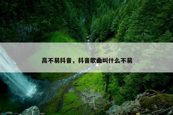 高不易抖音，抖音歌曲叫什么不易