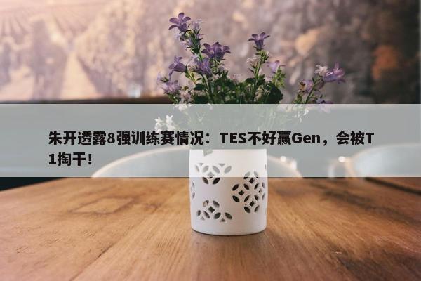 朱开透露8强训练赛情况：TES不好赢Gen，会被T1掏干！