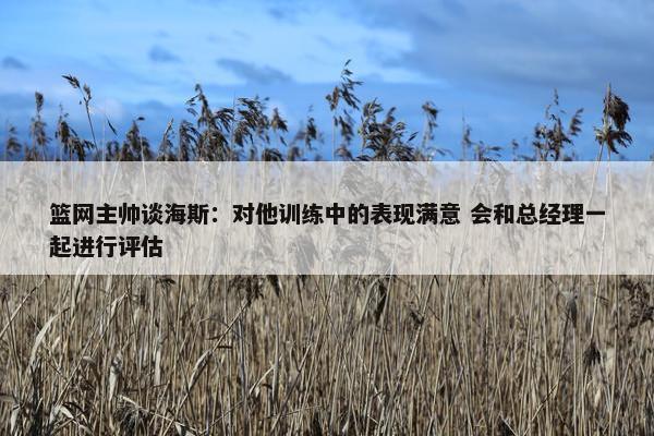 篮网主帅谈海斯：对他训练中的表现满意 会和总经理一起进行评估