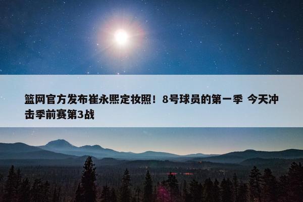 篮网官方发布崔永熙定妆照！8号球员的第一季 今天冲击季前赛第3战