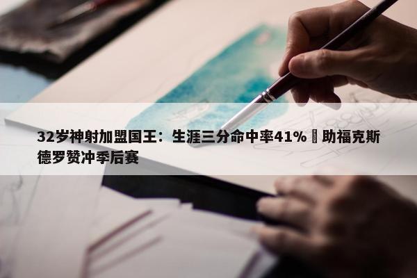 32岁神射加盟国王：生涯三分命中率41% 助福克斯德罗赞冲季后赛