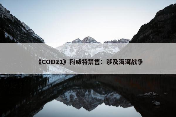 《COD21》科威特禁售：涉及海湾战争