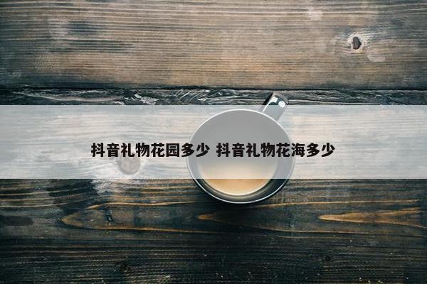 抖音礼物花园多少 抖音礼物花海多少