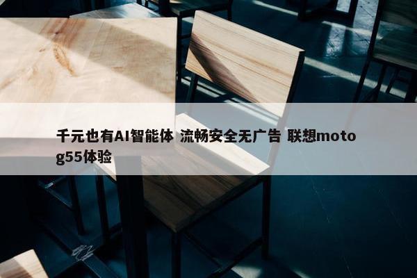 千元也有AI智能体 流畅安全无广告 联想moto g55体验