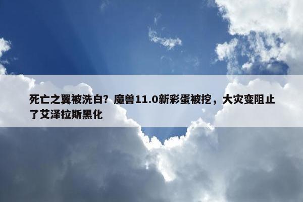 死亡之翼被洗白？魔兽11.0新彩蛋被挖，大灾变阻止了艾泽拉斯黑化