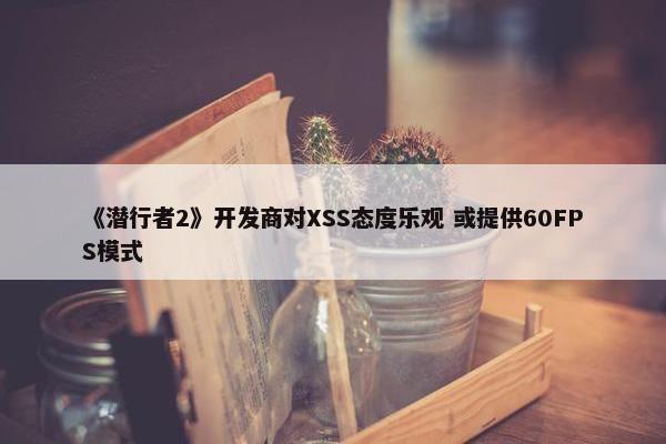 《潜行者2》开发商对XSS态度乐观 或提供60FPS模式