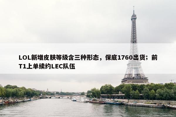 LOL新增皮肤等级含三种形态，保底1760出货；前T1上单续约LEC队伍