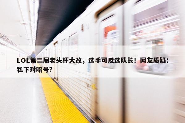 LOL第二届老头杯大改，选手可反选队长！网友质疑：私下对暗号？