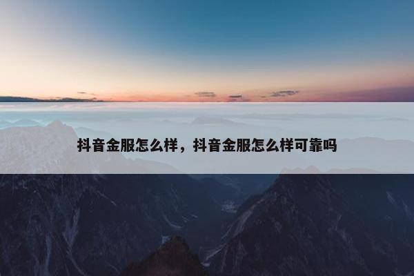 抖音金服怎么样，抖音金服怎么样可靠吗