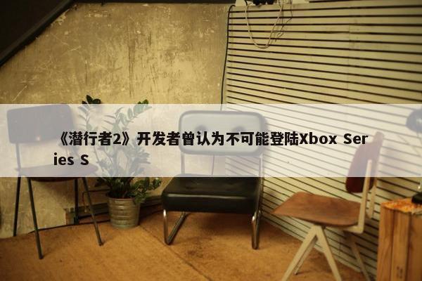 《潜行者2》开发者曾认为不可能登陆Xbox Series S