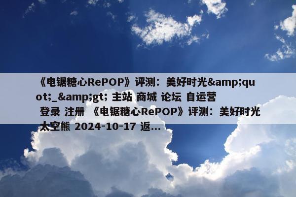 《电锯糖心RePOP》评测：美好时光&quot;_&gt; 主站 商城 论坛 自运营 登录 注册 《电锯糖心RePOP》评测：美好时光 太空熊 2024-10-17 返...