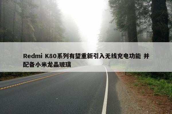 Redmi K80系列有望重新引入无线充电功能 并配备小米龙晶玻璃