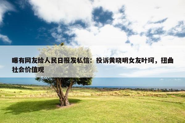 曝有网友给人民日报发私信：投诉黄晓明女友叶珂，扭曲社会价值观