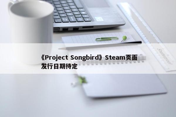 《Project Songbird》Steam页面 发行日期待定