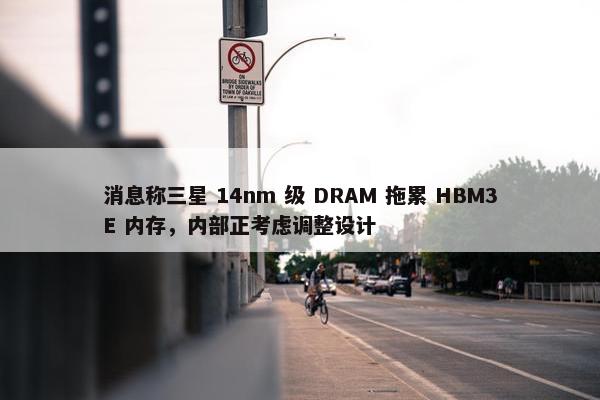 消息称三星 14nm 级 DRAM 拖累 HBM3E 内存，内部正考虑调整设计