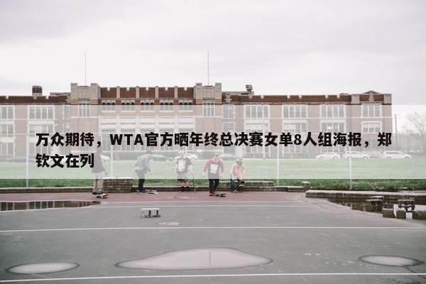 万众期待，WTA官方晒年终总决赛女单8人组海报，郑钦文在列