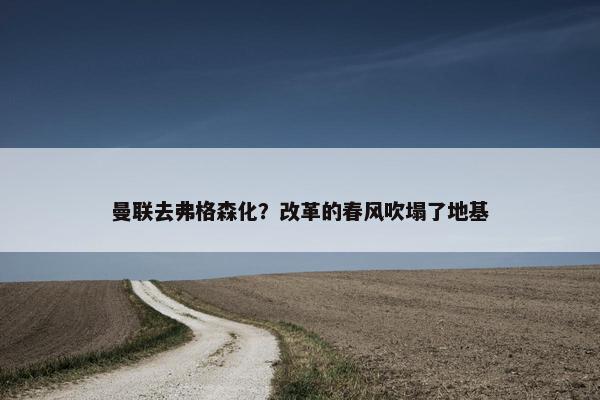 曼联去弗格森化？改革的春风吹塌了地基