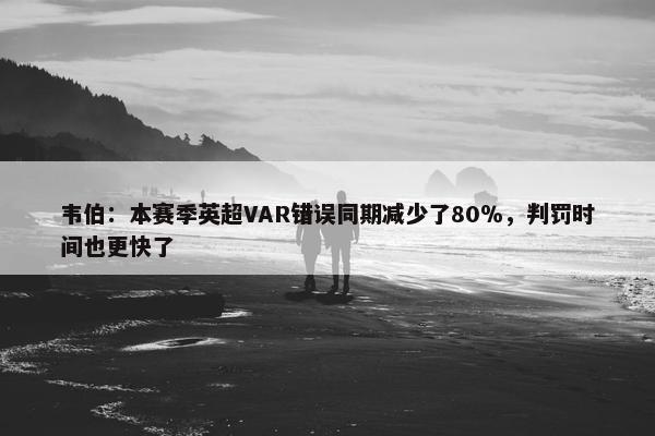 韦伯：本赛季英超VAR错误同期减少了80％，判罚时间也更快了