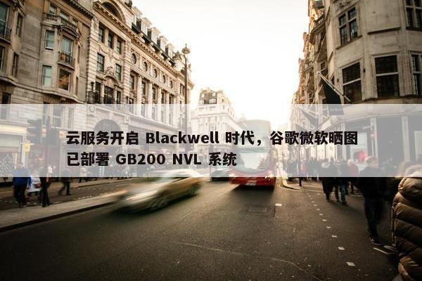 云服务开启 Blackwell 时代，谷歌微软晒图已部署 GB200 NVL 系统