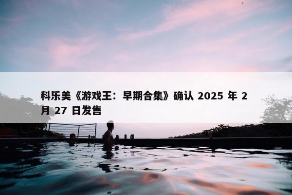 科乐美《游戏王：早期合集》确认 2025 年 2 月 27 日发售