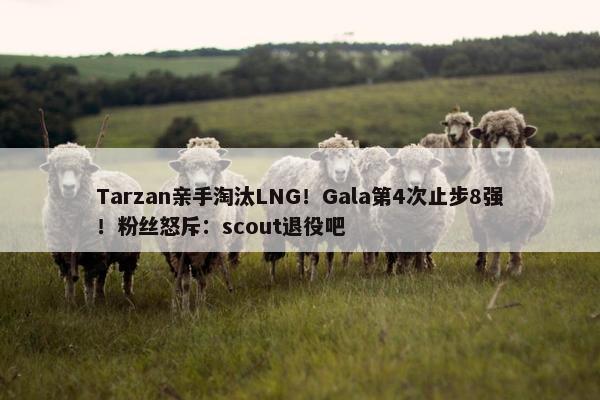 Tarzan亲手淘汰LNG！Gala第4次止步8强！粉丝怒斥：scout退役吧