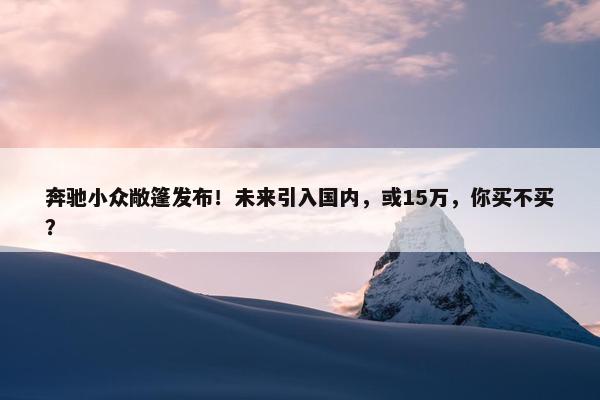 奔驰小众敞篷发布！未来引入国内，或15万，你买不买？