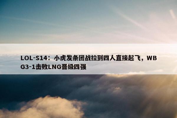 LOL-S14：小虎发条团战拉到四人直接起飞，WBG3-1击败LNG晋级四强