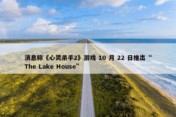 消息称《心灵杀手2》游戏 10 月 22 日推出“The Lake House”