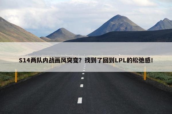 S14两队内战画风突变？找到了回到LPL的松弛感！